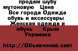 продам шубу мутоновую › Цена ­ 3 500 - Все города Одежда, обувь и аксессуары » Женская одежда и обувь   . Крым,Украинка